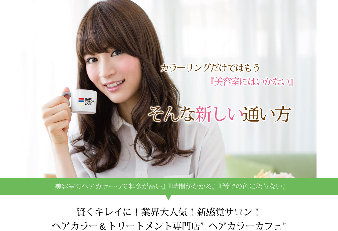 カラーリングだけではもう『美容室にはいかない』そんな新しい通い方　『美容室のヘアカラーって料金が高い』『時間がかかる』『希望の色にならない』　賢くキレイに！業界大人気！新感覚サロン！ヘアカラー＆トリートメント専門店”ヘアカラーカフェ”