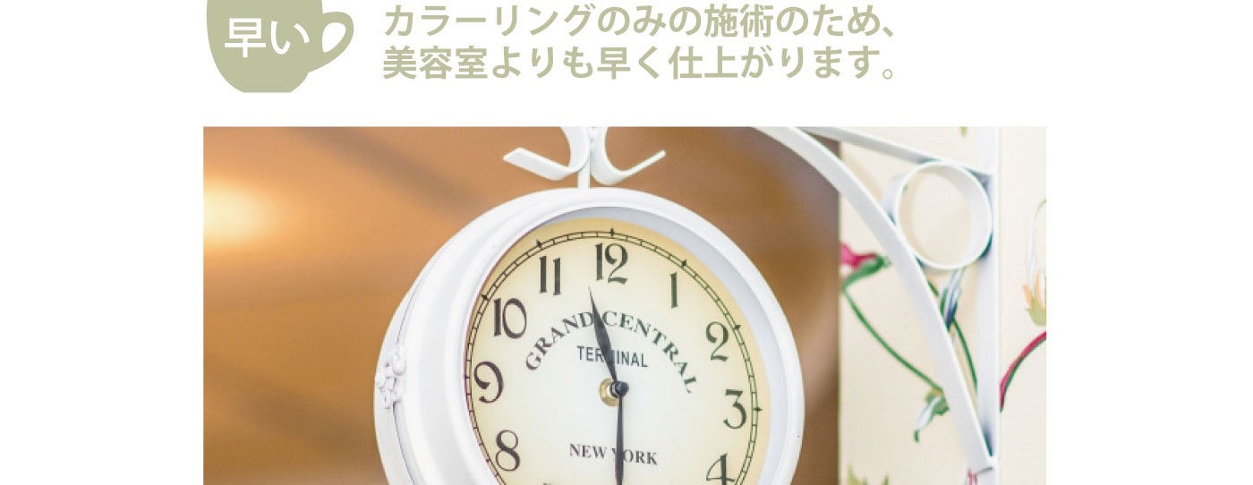 早い　カラーリングのみの施術のため、美容室よりも早く仕上がります。
