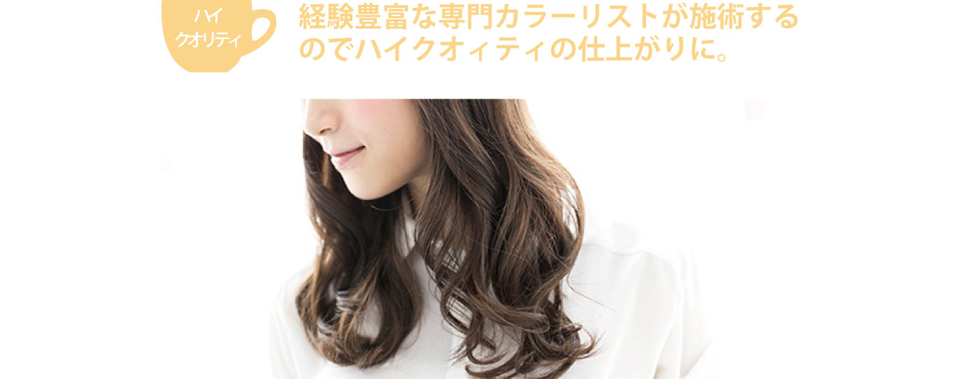 ハイクオリティ　経験豊富な専門カラーリストが施術するのでハイクオリティの仕上がりに。