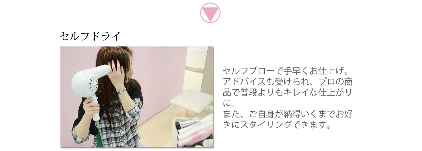セルフドライ　セルフブローで手早くお仕上げ。アドバイスも受けられ、プロの商品で普段よりもきれいな仕上がりに。また、ご自身が納得いくまでお好きにスタイリングできます。