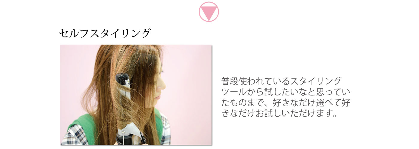 セルフスタイリング　普段使われているスタイリングツールから試したいなと思っていたものまで、好きなだけ選べて好きなだけお試しいただけます。